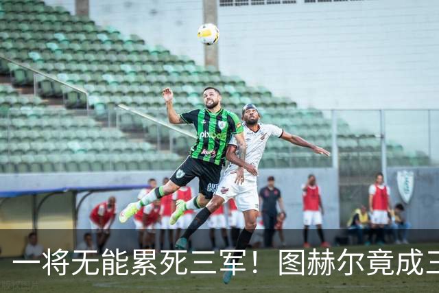 一将无能累死三军！图赫尔竟成三狮大短板 赢球纯侥幸