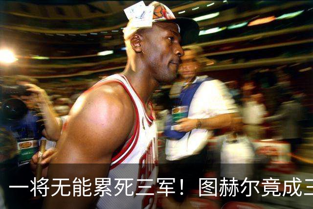 一将无能累死三军！图赫尔竟成三狮大短板 赢球纯侥幸