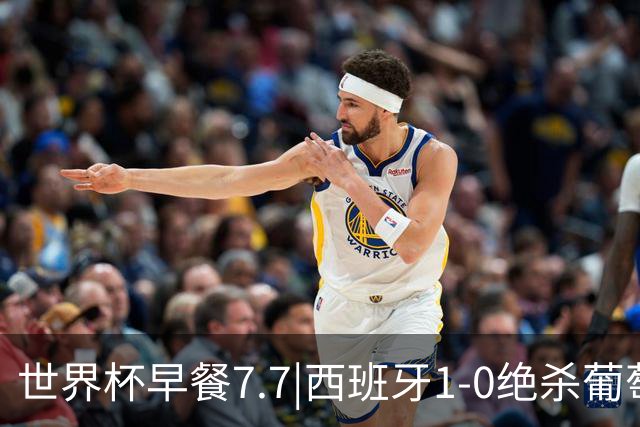 世界杯早餐7.7|西班牙1-0绝杀葡萄牙 中国男篮世预赛大胜中国台北