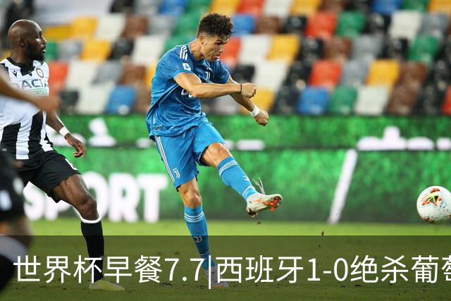 世界杯早餐7.7|西班牙1-0绝杀葡萄牙 中国男篮世预赛大胜中国台北