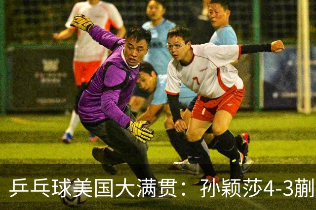 乒乓球美国大满贯：孙颖莎4-3蒯曼 四大满贯女单均已折桂