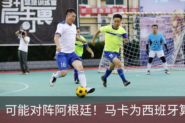 可能对阵阿根廷！马卡为西班牙算分：赢球必第1，若排第2将战J1