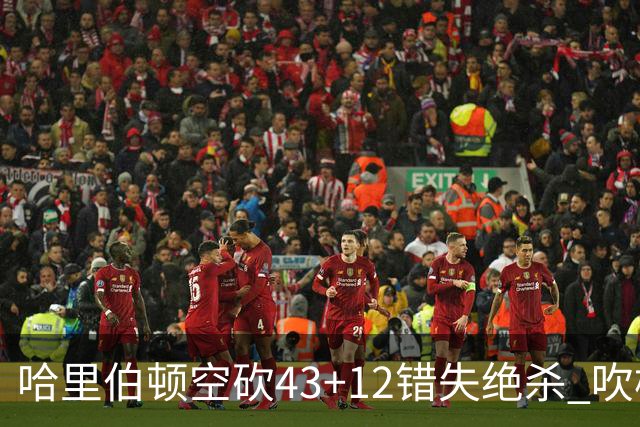 哈里伯顿空砍43+12错失绝杀 吹杨率老鹰擒鹈鹕