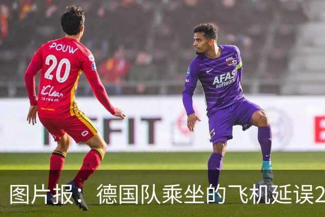 图片报：德国队乘坐的飞机延误20分钟，原因是随行人员忘带护照