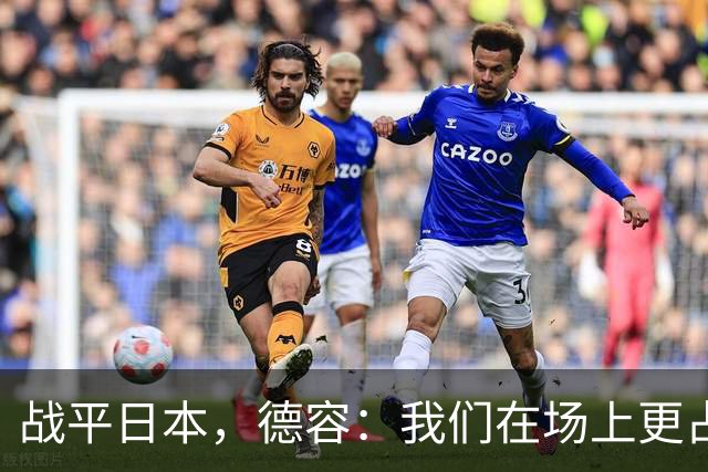 战平日本，德容：我们在场上更占据主动 我实际上踢的是防守位置