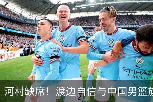 河村缺席！渡边自信与中国男篮旗鼓相当：以我们当下实力完全能赢