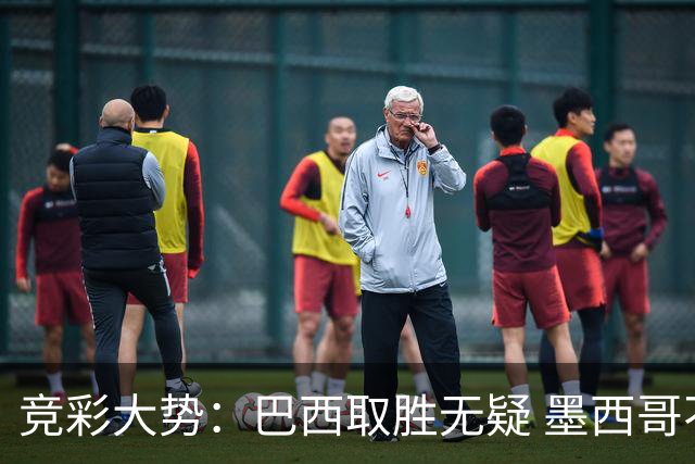 竞彩大势：巴西取胜无疑 墨西哥不败可期