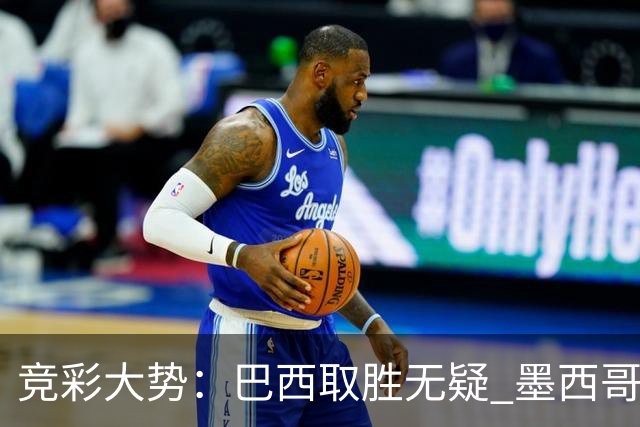 竞彩大势：巴西取胜无疑 墨西哥不败可期