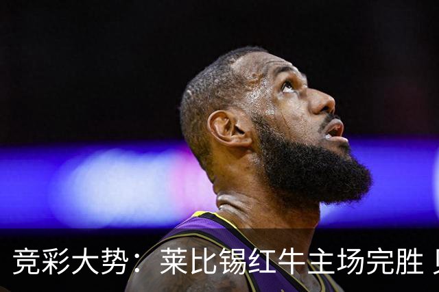 竞彩大势：莱比锡红牛主场完胜 贝蒂斯不败可期